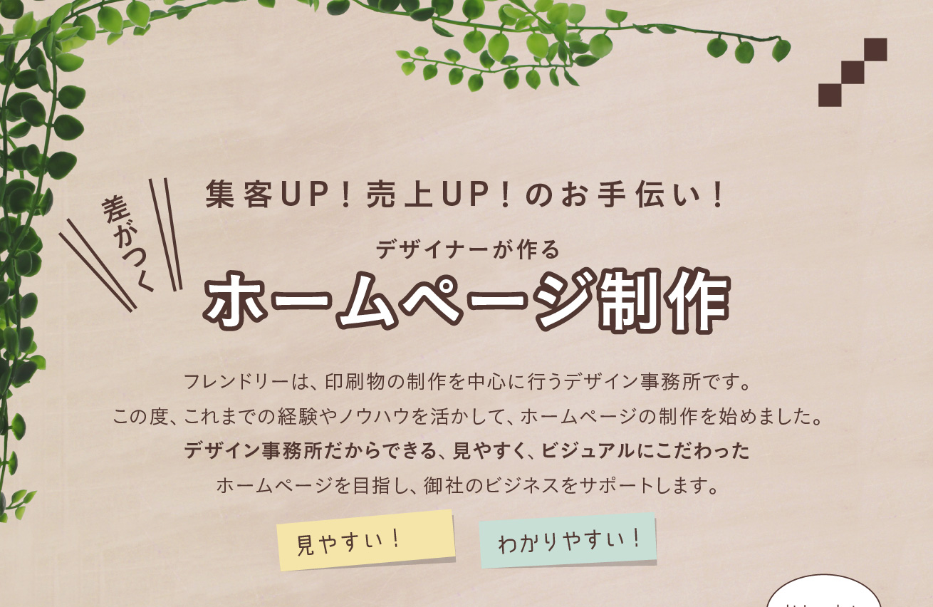 ベテランデザイナーにホームページ制作を依頼しませんか？他社との差別化を図り、集客UP！売上UP！のお手伝いをいたします。デジタル・デザイン・サービス フレンドリーは、印刷物の制作を中心に行う、石川県野々市市にあるデザイン事務所です。この度、これまでの経験やノウハウを活かして、ホームページの制作を始めました。デザイン事務所だからできる、見やすく、ビジュアルにこだわったホームページを目指し、御社のビジネスをサポートします。